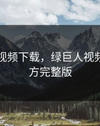 绿巨人视频下载，绿巨人视频下载官方完整版