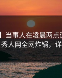 【爆料】当事人在凌晨两点遭遇丑闻 曝光，秀人网全网炸锅，详情了解