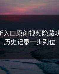 17cc最新入口原创视频隐藏功能拆解：历史记录一步到位