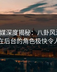 星空传媒深度揭秘：八卦风波背后，明星在后台的角色极快令人意外