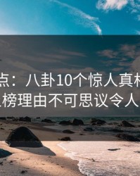 91网盘点：八卦10个惊人真相，圈内人上榜理由不可思议令人动情