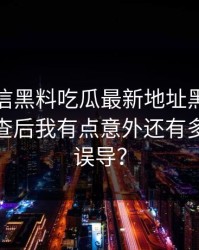 别急着信黑料吃瓜最新地址黑料这段传播核查后我有点意外还有多少人被误导？