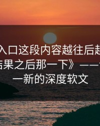 《吃瓜入口这段内容越往后越有后劲，尤其是结果之后那一下》——让你耳目一新的深度软文