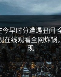 圈内人在今早时分遭遇丑闻 全网炸裂，蘑菇影视在线观看全网炸锅，详情发现