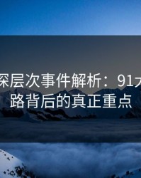 91网的深层次事件解析：91大事件线路背后的真正重点