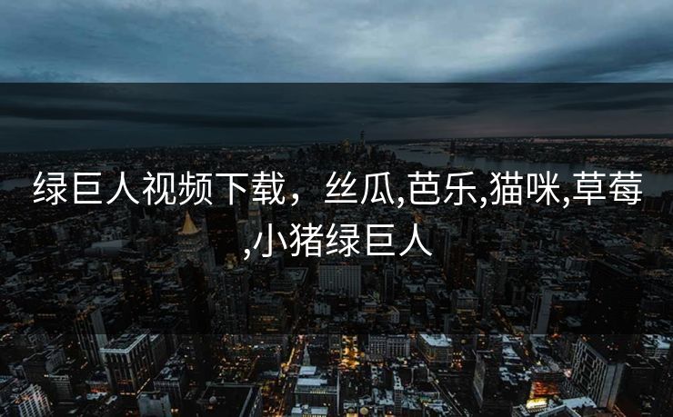 绿巨人视频下载,丝瓜,芭乐,猫咪,草莓,小猪绿巨人 绿巨人视频下载,丝瓜,芭乐,猫咪,草莓,小猪绿巨人