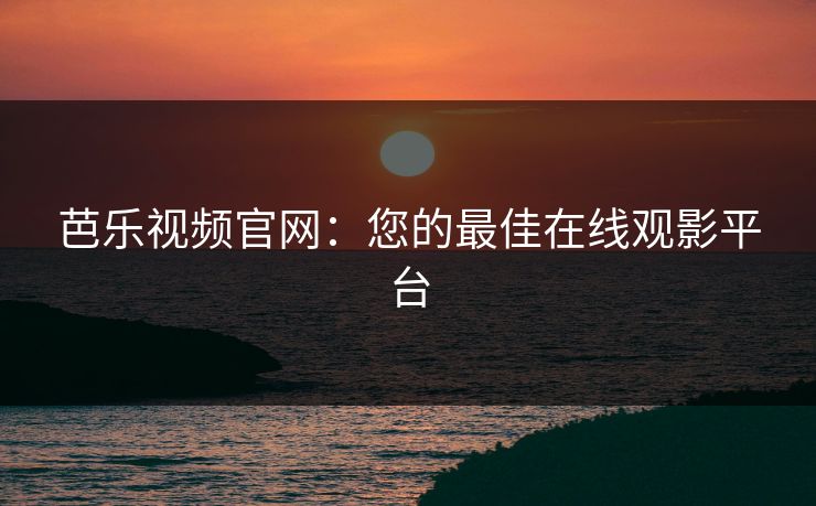 芭乐视频官网：您的最佳在线观影平台