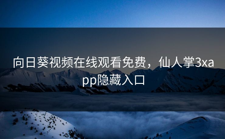 向日葵视频在线观看免费，仙人掌3xapp隐藏入口