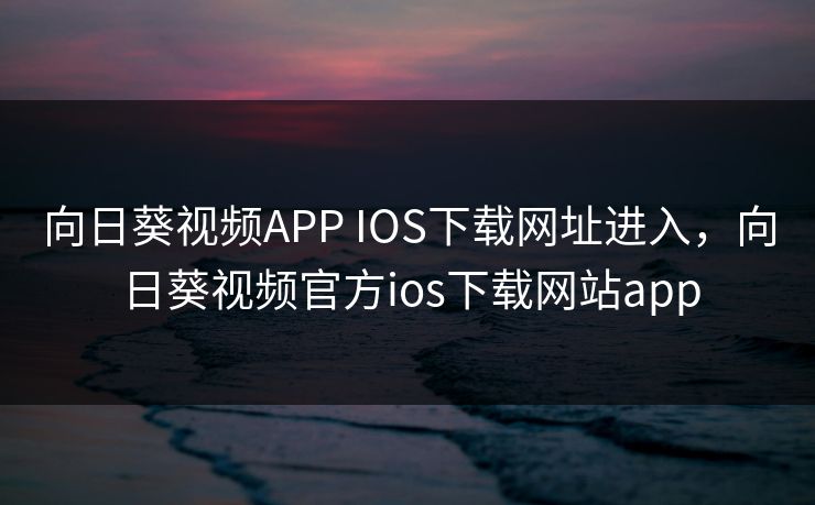 向日葵视频APP IOS下载网址进入,向日葵视频官方ios下载网站app 向日葵视频APP IOS下载网址进入,向日葵视频官方ios下载网站app