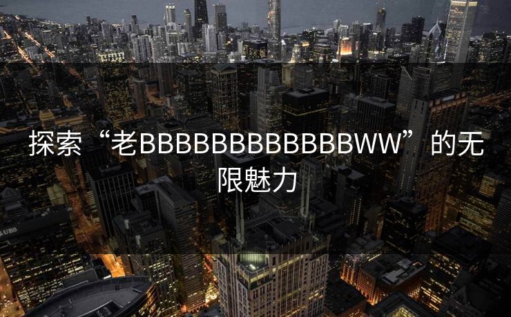 探索“老BBBBBBBBBBBBWW”的无限魅力