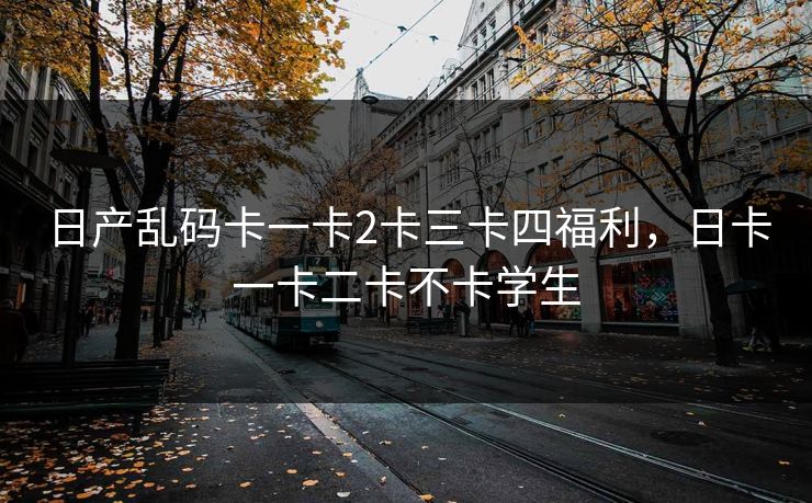 日产乱码卡一卡2卡三卡四福利，日卡一卡二卡不卡学生