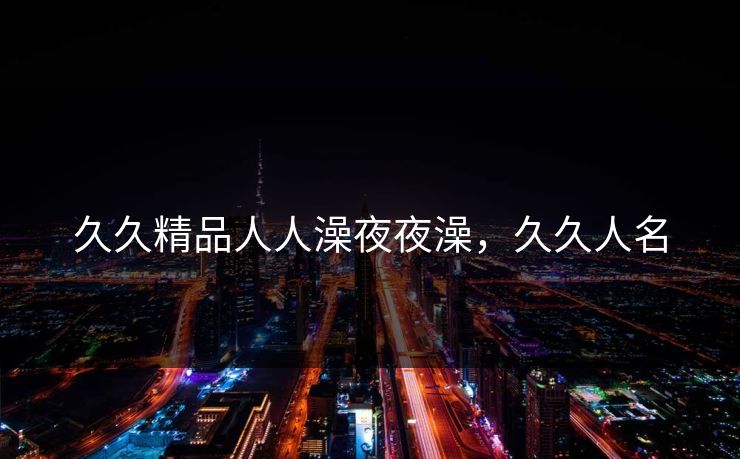 久久精品人人澡夜夜澡，久久人名