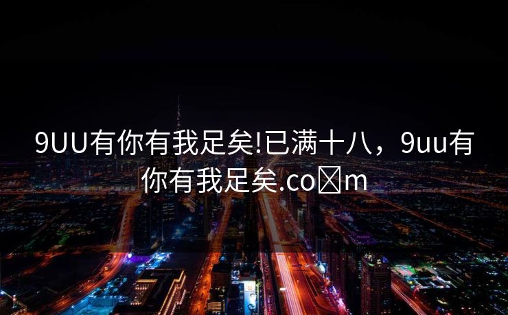 9UU有你有我足矣!已满十八，9uu有你有我足矣.co m