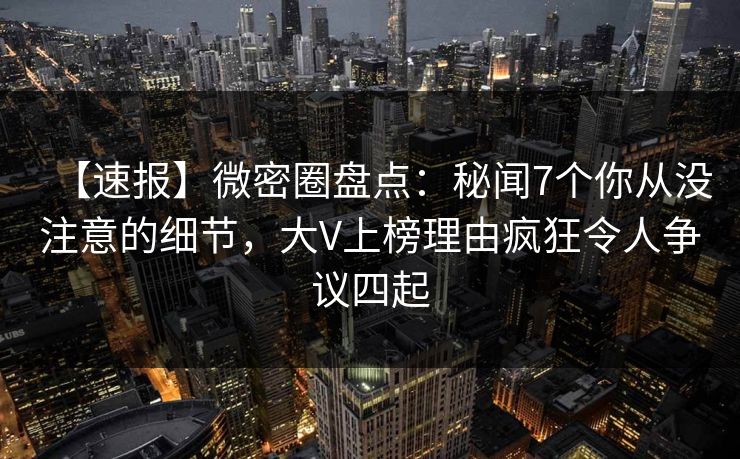 【速报】微密圈盘点：秘闻7个你从没注意的细节，大V上榜理由疯狂令人争议四起