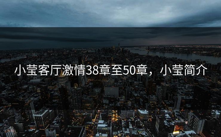 小莹客厅激情38章至50章,小莹简介 小莹客厅激情38章至50章,小莹简介