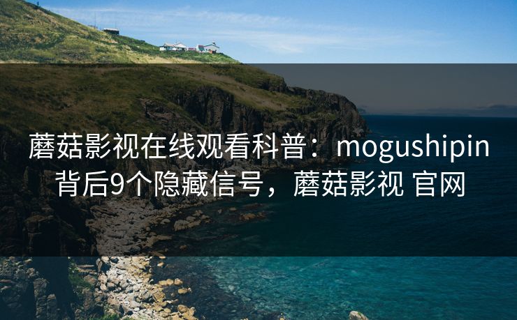 蘑菇影视在线观看科普：mogushipin背后9个隐藏信号，蘑菇影视 官网