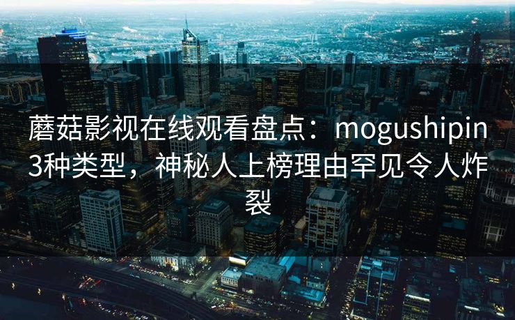 蘑菇影视在线观看盘点：mogushipin3种类型，神秘人上榜理由罕见令人炸裂