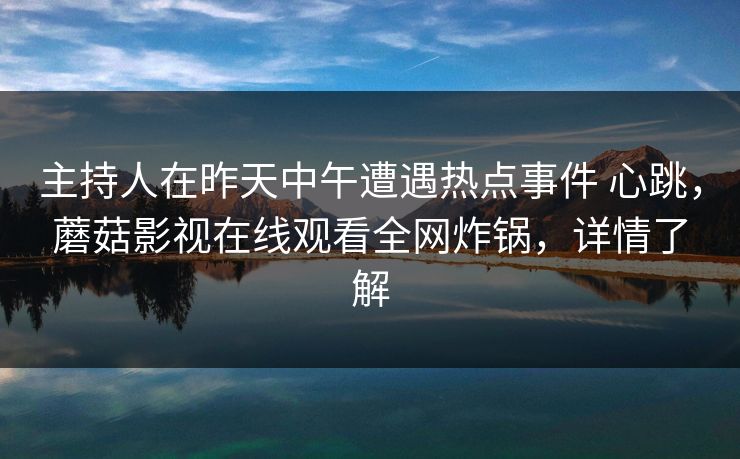 主持人在昨天中午遭遇热点事件 心跳，蘑菇影视在线观看全网炸锅，详情了解