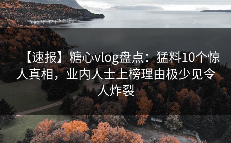【速报】糖心vlog盘点:猛料10个惊人真相,业内人士上榜理由极少见令人炸裂 【速报】糖心vlog盘点:猛料10个惊人真相,业内人士上榜理由极少见令人炸裂