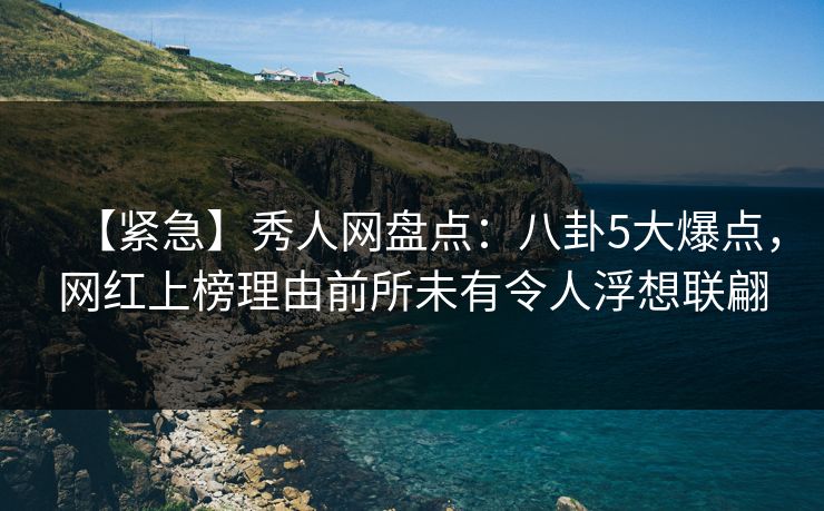【紧急】秀人网盘点：八卦5大爆点，网红上榜理由前所未有令人浮想联翩