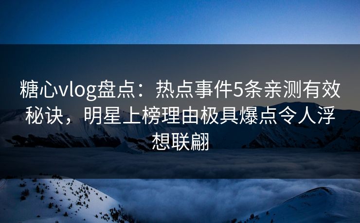 糖心vlog盘点:热点事件5条亲测有效秘诀,明星上榜理由极具爆点令人浮想联翩 糖心vlog盘点:热点事件5条亲测有效秘诀,明星上榜理由极具爆点令人浮想联翩