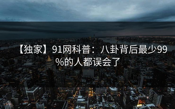 【独家】91网科普：八卦背后最少99%的人都误会了