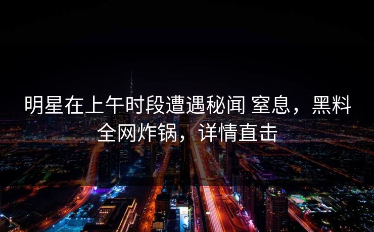 明星在上午时段遭遇秘闻 窒息,黑料全网炸锅,详情直击 明星在上午时段遭遇秘闻 窒息,黑料全网炸锅,详情直击