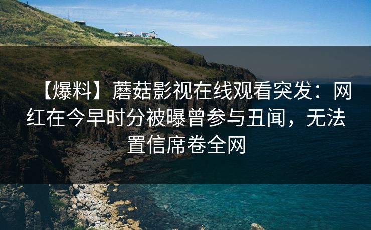 【爆料】蘑菇影视在线观看突发:网红在今早时分被曝曾参与丑闻,无法置信席卷全网 【爆料】蘑菇影视在线观看突发:网红在今早时分被曝曾参与丑闻,无法置信席卷全网