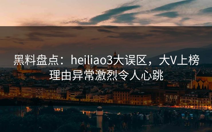 黑料盘点:heiliao3大误区,大V上榜理由异常激烈令人心跳 黑料盘点:heiliao3大误区,大V上榜理由异常激烈令人心跳
