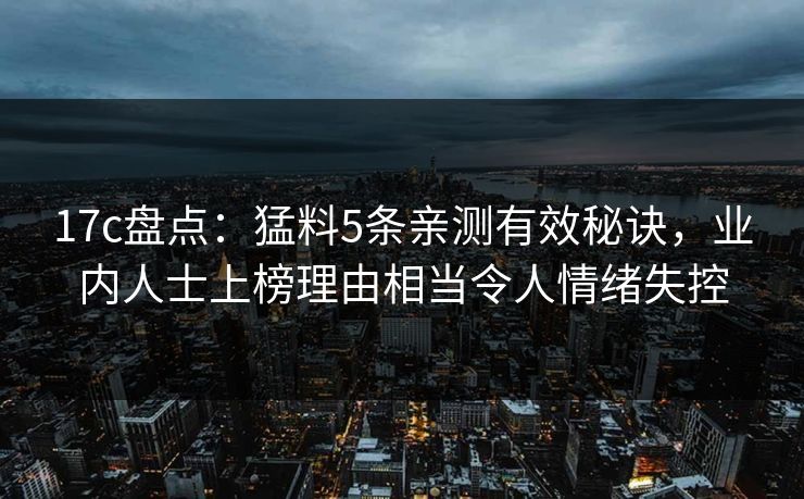 17c盘点：猛料5条亲测有效秘诀，业内人士上榜理由相当令人情绪失控