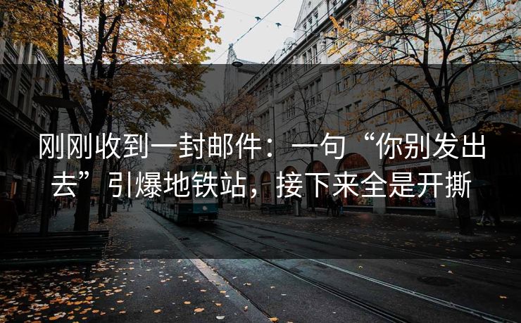 刚刚收到一封邮件:一句“你别发出去”引爆地铁站,接下来全是开撕 刚刚收到一封邮件:一句“你别发出去”引爆地铁站,接下来全是开撕