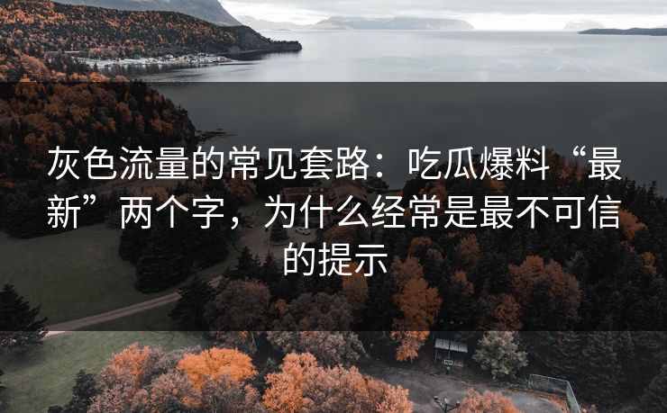 灰色流量的常见套路:吃瓜爆料“最新”两个字,为什么经常是最不可信的提示 灰色流量的常见套路:吃瓜爆料“最新”两个字,为什么经常是最不可信的提示