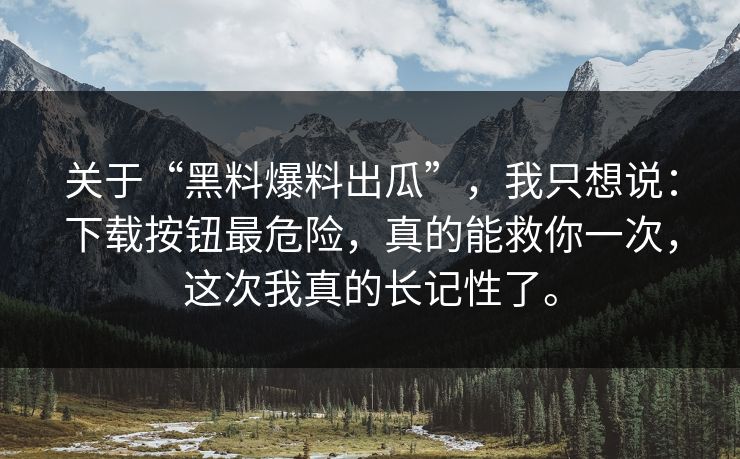 关于“黑料爆料出瓜”,我只想说:下载按钮最危险,真的能救你一次,这次我真的长记性了。 关于“黑料爆料出瓜”,我只想说:下载按钮最危险,真的能救你一次,这次我真的长记性了。