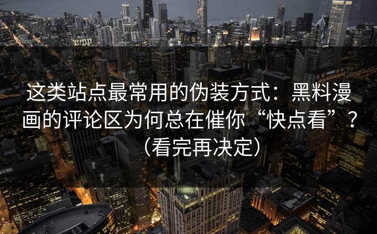 这类站点最常用的伪装方式：黑料漫画的评论区为何总在催你“快点看”？（看完再决定）