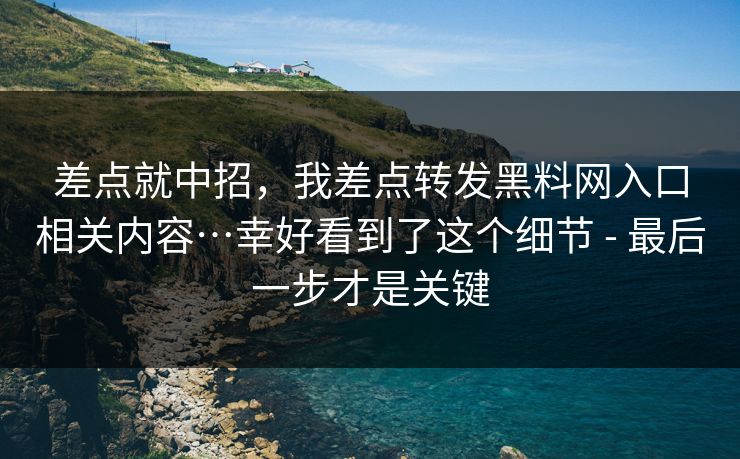 差点就中招，我差点转发黑料网入口相关内容…幸好看到了这个细节 - 最后一步才是关键