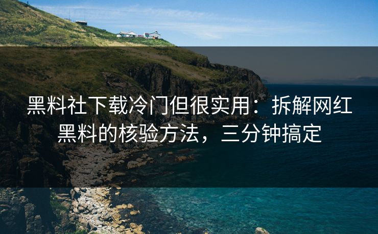 黑料社下载冷门但很实用：拆解网红黑料的核验方法，三分钟搞定