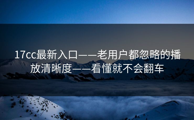 17cc最新入口——老用户都忽略的播放清晰度——看懂就不会翻车