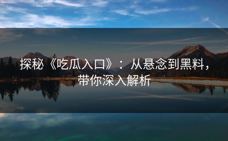 探秘《吃瓜入口》：从悬念到黑料，带你深入解析