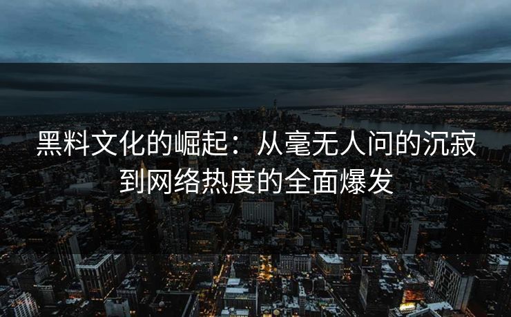 黑料文化的崛起：从毫无人问的沉寂到网络热度的全面爆发
