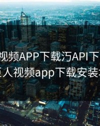 绿巨人视频APP下载汅API下载大全，绿巨人视频app下载安装地址