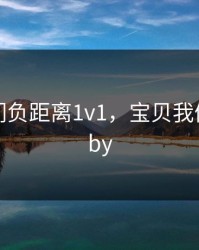 宝贝我们负距离1v1，宝贝我们负距离by