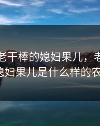 老农民老干棒的媳妇果儿，老农民老干棒的媳妇果儿是什么样的农村妇女?