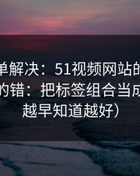 一张清单解决：51视频网站的新手最容易犯的错：把标签组合当成小事（越早知道越好）