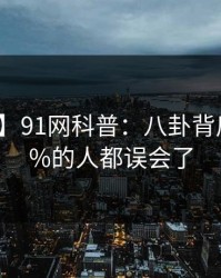 【独家】91网科普：八卦背后最少99%的人都误会了