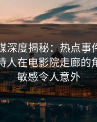 蜜桃传媒深度揭秘：热点事件风波背后，主持人在电影院走廊的角色高度敏感令人意外