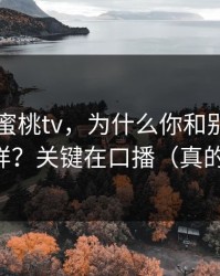 同样刷蜜桃tv，为什么你和别人看到的不一样？关键在口播（真的不夸张）