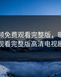 暖暖视频免费观看完整版，暖暖视频免费观看完整版高清电视剧日本