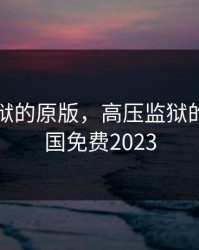 高压监狱的原版，高压监狱的原版法国免费2023