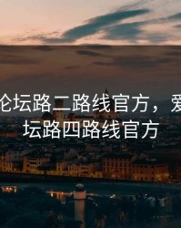 爱情岛论坛路二路线官方，爱情岛论坛路四路线官方