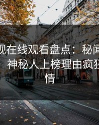 蘑菇影视在线观看盘点：秘闻10个细节真相，神秘人上榜理由疯狂令人动情